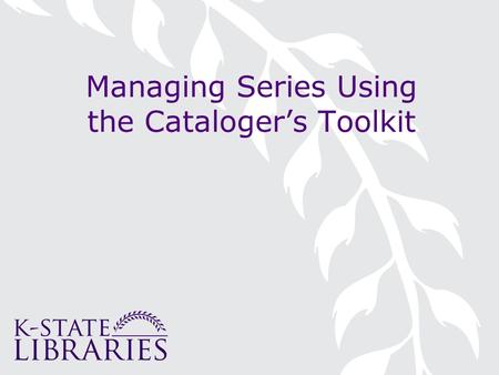 Managing Series Using the Cataloger’s Toolkit. ELSUG 2008 October 9, 2008 Wichita State University Wichita, KS.