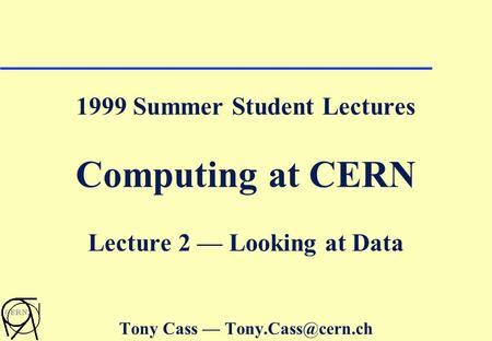1999 Summer Student Lectures Computing at CERN Lecture 2 — Looking at Data Tony Cass —