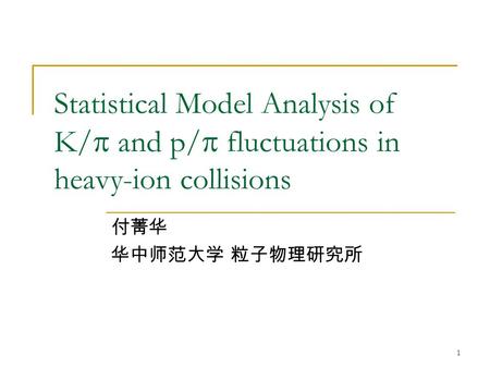 1 Statistical Model Analysis of K/  and p/  fluctuations in heavy-ion collisions 付菁华 华中师范大学 粒子物理研究所.