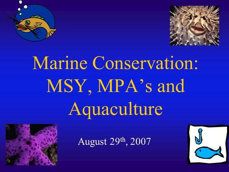 Marine Conservation: MSY, MPA’s and Aquaculture August 29 th, 2007.