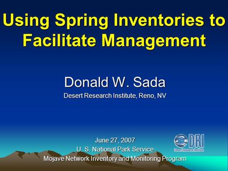 Using Spring Inventories to Facilitate Management Donald W. Sada Desert Research Institute, Reno, NV June 27, 2007 U. S. National Park Service Mojave Network.