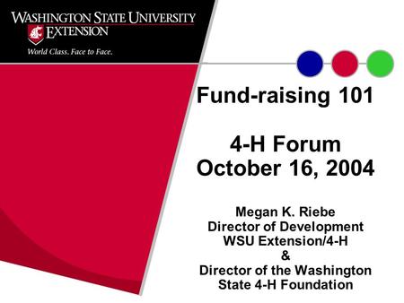 Fund-raising 101 4-H Forum October 16, 2004 Megan K. Riebe Director of Development WSU Extension/4-H & Director of the Washington State 4-H Foundation.