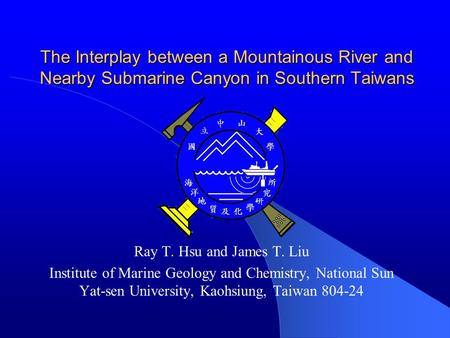 The Interplay between a Mountainous River and Nearby Submarine Canyon in Southern Taiwans Ray T. Hsu and James T. Liu Institute of Marine Geology and Chemistry,