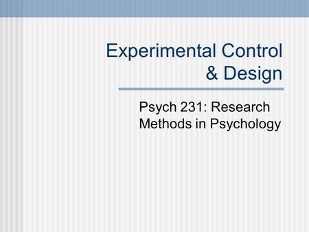 Experimental Control & Design Psych 231: Research Methods in Psychology.