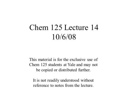 Chem 125 Lecture 14 10/6/08 This material is for the exclusive use of Chem 125 students at Yale and may not be copied or distributed further. It is not.