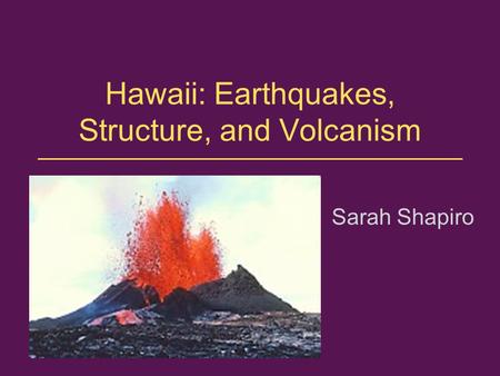 Hawaii: Earthquakes, Structure, and Volcanism Sarah Shapiro.