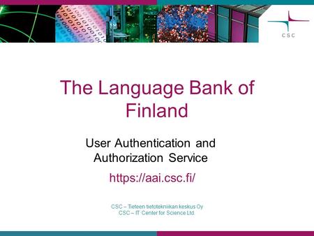 CSC – Tieteen tietotekniikan keskus Oy CSC – IT Center for Science Ltd. The Language Bank of Finland User Authentication and Authorization Service https://aai.csc.fi/