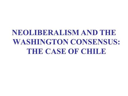 NEOLIBERALISM AND THE WASHINGTON CONSENSUS: THE CASE OF CHILE.
