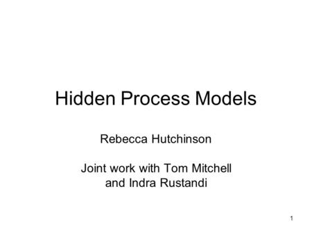 1 Hidden Process Models Rebecca Hutchinson Joint work with Tom Mitchell and Indra Rustandi.