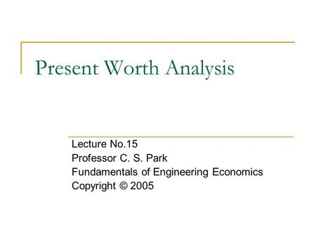 Present Worth Analysis Lecture No.15 Professor C. S. Park Fundamentals of Engineering Economics Copyright © 2005.