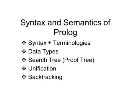 Syntax and Semantics of Prolog  Syntax + Terminologies  Data Types  Search Tree (Proof Tree)  Unification  Backtracking.