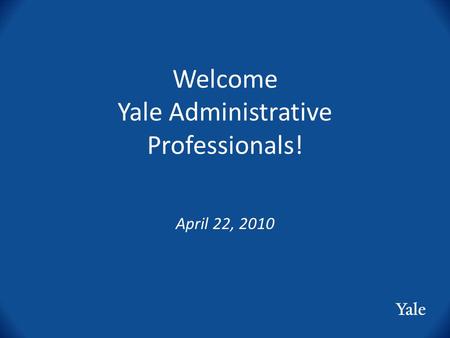 Welcome Yale Administrative Professionals! April 22, 2010.