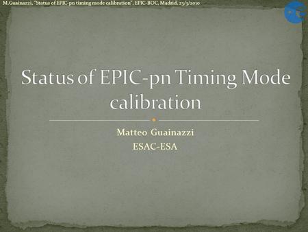 Matteo Guainazzi ESAC-ESA M.Guainazzi, Status of EPIC-pn timing mode calibration, EPIC-BOC, Madrid, 23/3/2010.