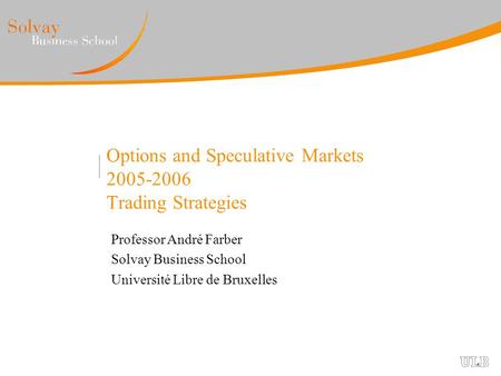 Options and Speculative Markets 2005-2006 Trading Strategies Professor André Farber Solvay Business School Université Libre de Bruxelles.