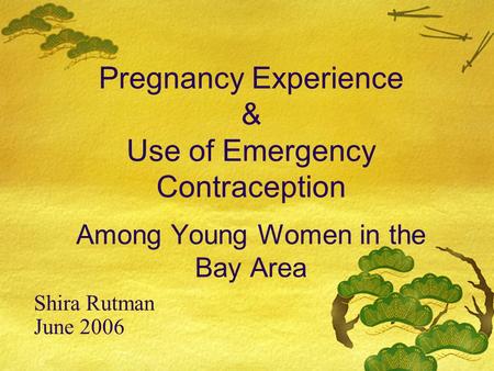 Pregnancy Experience & Use of Emergency Contraception Among Young Women in the Bay Area Shira Rutman June 2006.