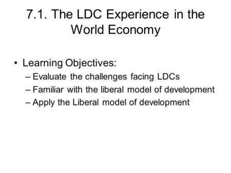 7.1. The LDC Experience in the World Economy Learning Objectives: –Evaluate the challenges facing LDCs –Familiar with the liberal model of development.