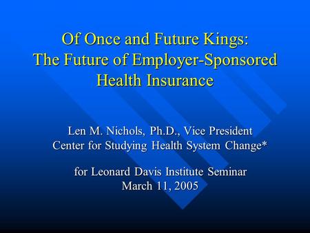 Of Once and Future Kings: The Future of Employer-Sponsored Health Insurance Len M. Nichols, Ph.D., Vice President Center for Studying Health System Change*