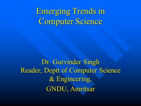 Emerging Trends in Computer Science Dr. Gurvinder Singh Reader, Deptt of Computer Science & Engineering, GNDU, Amritsar.