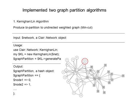 Implemented two graph partition algorithms 1. Kernighan/Lin Algorithm Input: $network, a Clair::Network object Produce bi-partition to undirected weighted.