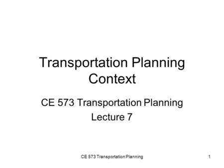 CE 573 Transportation Planning1 Transportation Planning Context CE 573 Transportation Planning Lecture 7.