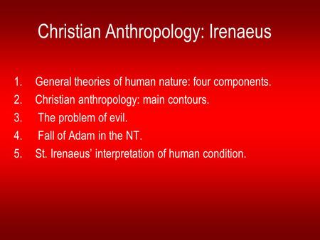 Christian Anthropology: Irenaeus 1.General theories of human nature: four components. 2.Christian anthropology: main contours. 3. The problem of evil.