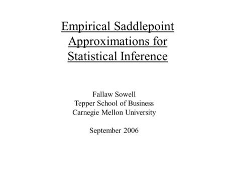 Empirical Saddlepoint Approximations for Statistical Inference Fallaw Sowell Tepper School of Business Carnegie Mellon University September 2006.