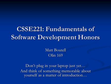 CSSE221: Fundamentals of Software Development Honors Matt Boutell Olin 169 Don’t plug in your laptop just yet… And think of something memorable about yourself.