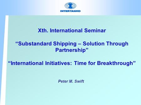 Xth. International Seminar “Substandard Shipping – Solution Through Partnership” “International Initiatives: Time for Breakthrough” Peter M. Swift.