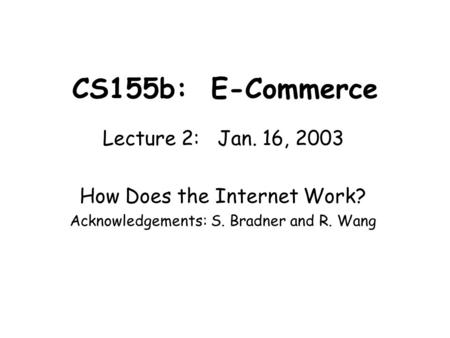CS155b: E-Commerce Lecture 2: Jan. 16, 2003 How Does the Internet Work? Acknowledgements: S. Bradner and R. Wang.