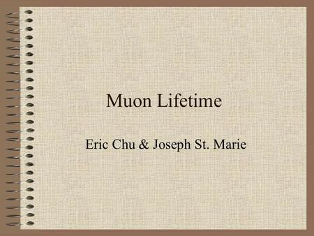 Muon Lifetime Eric Chu & Joseph St. Marie. Goals of our Experience Gain an understanding of electronics Design and run a working muon experiment Analyze.