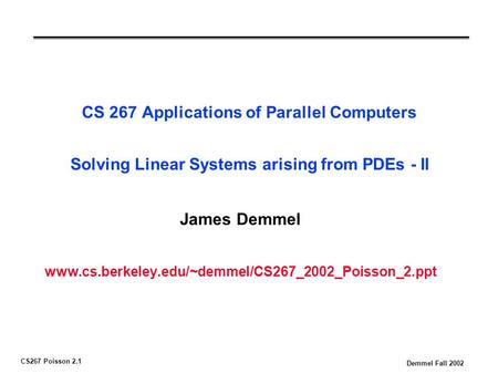 CS267 Poisson 2.1 Demmel Fall 2002 CS 267 Applications of Parallel Computers Solving Linear Systems arising from PDEs - II James Demmel www.cs.berkeley.edu/~demmel/CS267_2002_Poisson_2.ppt.