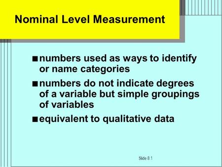 Nominal Level Measurement n numbers used as ways to identify or name categories n numbers do not indicate degrees of a variable but simple groupings of.