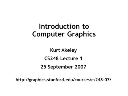 Introduction to Computer Graphics Kurt Akeley CS248 Lecture 1 25 September 2007