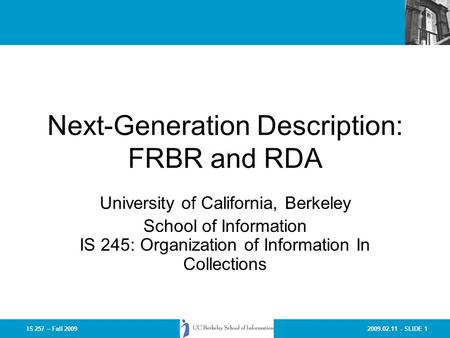 2009.02.11 - SLIDE 1IS 257 – Fall 2009 Next-Generation Description: FRBR and RDA University of California, Berkeley School of Information IS 245: Organization.