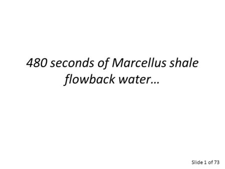 480 seconds of Marcellus shale flowback water… Slide 1 of 73.