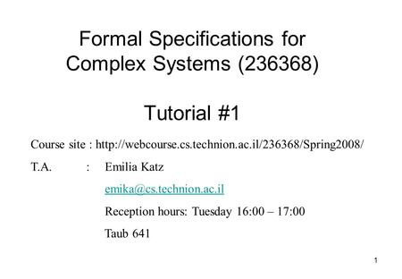 1 Formal Specifications for Complex Systems (236368) Tutorial #1 Course site :  T.A. :Emilia Katz.