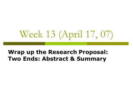 Week 13 (April 17, 07) Wrap up the Research Proposal: Two Ends: Abstract & Summary.