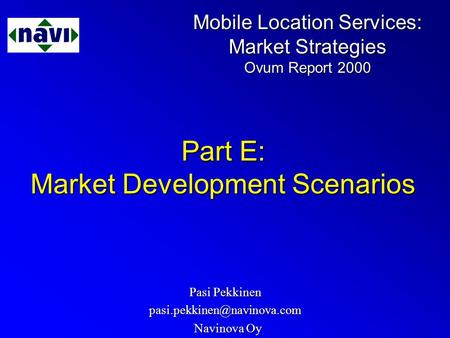 Mobile Location Services: Market Strategies Ovum Report 2000 Part E: Market Development Scenarios Pasi Pekkinen Navinova Oy.