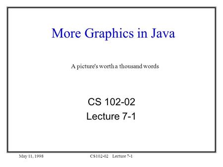 May 11, 1998CS102-02Lecture 7-1 More Graphics in Java CS 102-02 Lecture 7-1 A picture's worth a thousand words.