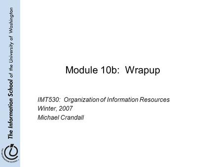 Module 10b: Wrapup IMT530: Organization of Information Resources Winter, 2007 Michael Crandall.