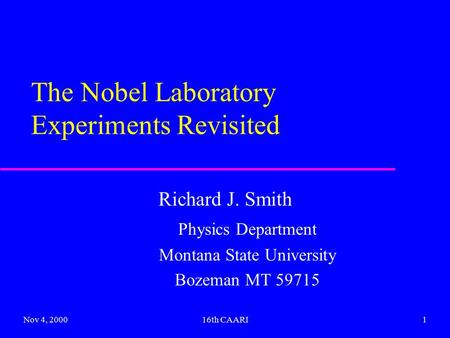 Nov 4, 200016th CAARI1 The Nobel Laboratory Experiments Revisited Richard J. Smith Physics Department Montana State University Bozeman MT 59715.
