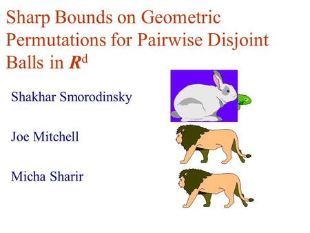 Sharp Bounds on Geometric Permutations for Pairwise Disjoint Balls in R d Shakhar Smorodinsky Joe Mitchell Micha Sharir.
