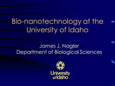 Bio-nanotechnology at the University of Idaho James J. Nagler Department of Biological Sciences.