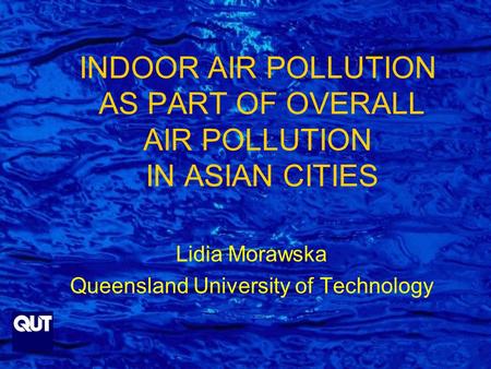 INDOOR AIR POLLUTION AS PART OF OVERALL AIR POLLUTION IN ASIAN CITIES Lidia Morawska Queensland University of Technology.