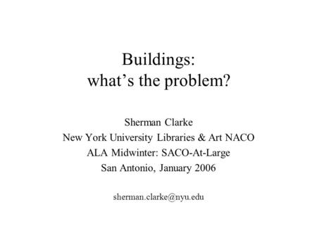Buildings: what’s the problem? Sherman Clarke New York University Libraries & Art NACO ALA Midwinter: SACO-At-Large San Antonio, January 2006