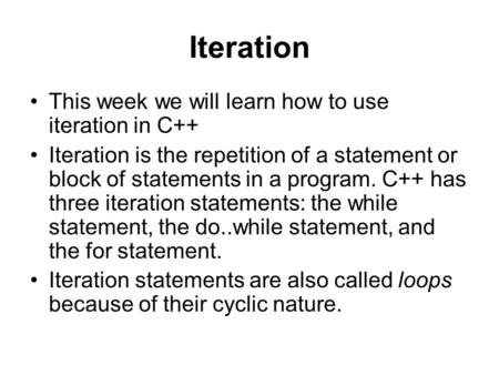 Iteration This week we will learn how to use iteration in C++ Iteration is the repetition of a statement or block of statements in a program. C++ has three.
