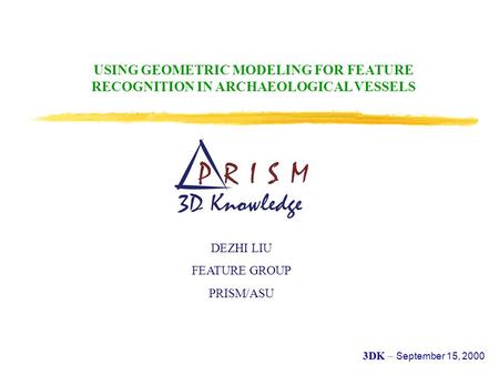 USING GEOMETRIC MODELING FOR FEATURE RECOGNITION IN ARCHAEOLOGICAL VESSELS DEZHI LIU FEATURE GROUP PRISM/ASU 3DK – 3DK – September 15, 2000.