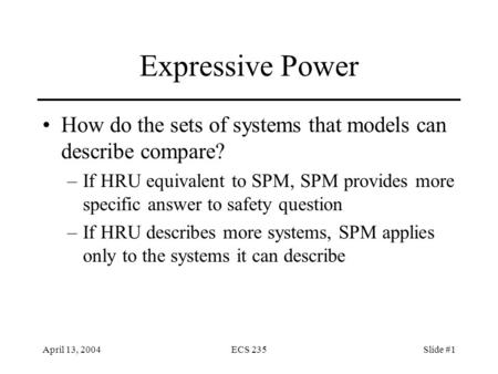 April 13, 2004ECS 235Slide #1 Expressive Power How do the sets of systems that models can describe compare? –If HRU equivalent to SPM, SPM provides more.