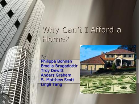 Why Can’t I Afford a Home? By: Philippe Bonnan Emelia Bragadottir Troy Dewitt Anders Graham S. Matthew Scott Lingli Tang.