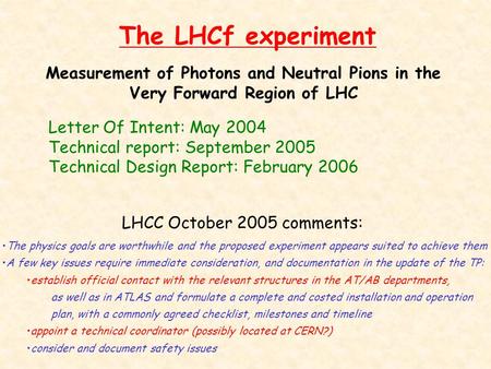 The LHCf experiment Measurement of Photons and Neutral Pions in the Very Forward Region of LHC Letter Of Intent: May 2004 Technical report: September 2005.